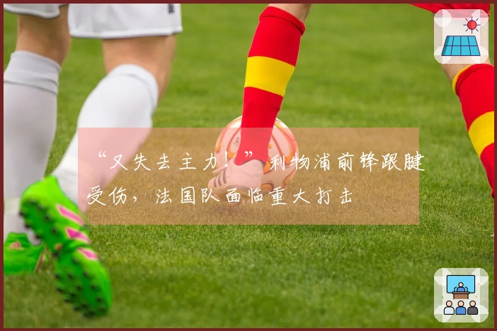 “又失去主力！”利物浦前锋跟腱受伤，法国队面临重大打击