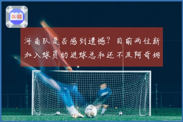 河南队是否感到遗憾？目前两位新加入球员的进球总和还不及阿奇姆彭一人之和