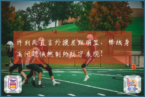 许利民直言外援差距明显，锋线身高问题依然制约防守表现！