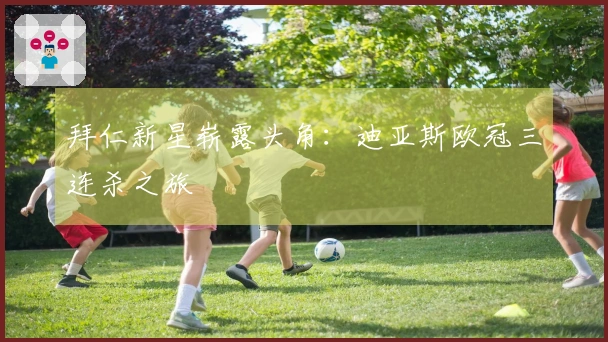 拜仁新星崭露头角：迪亚斯欧冠三连杀之旅