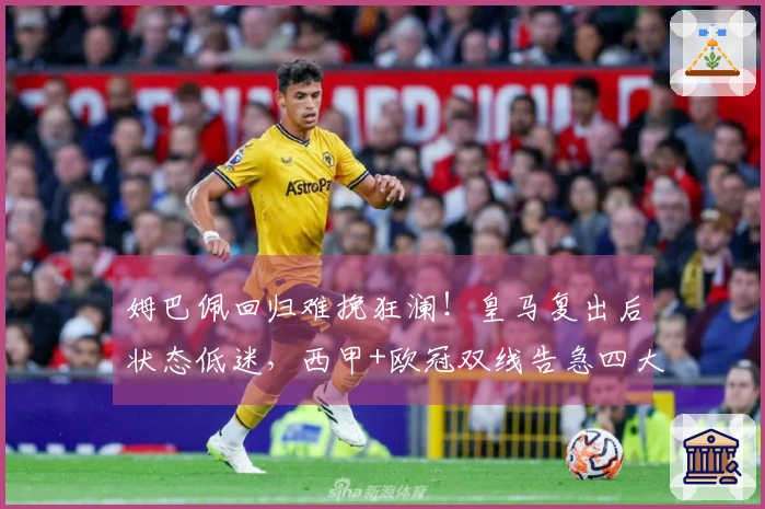 姆巴佩回归难挽狂澜！皇马复出后状态低迷，西甲+欧冠双线告急四大皆失