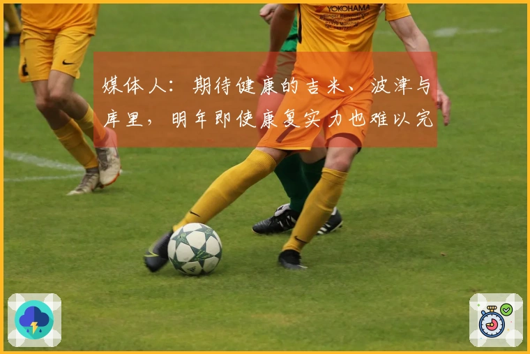 媒体人：期待健康的吉米、波津与库里，明年即使康复实力也难以完全恢复