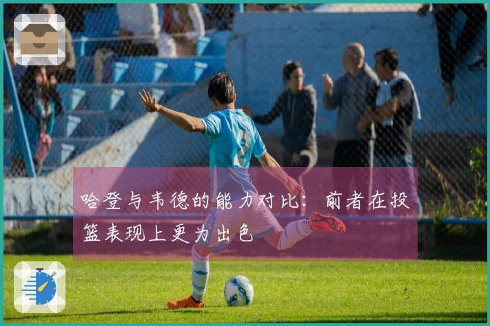 哈登与韦德的能力对比：前者在投篮表现上更为出色