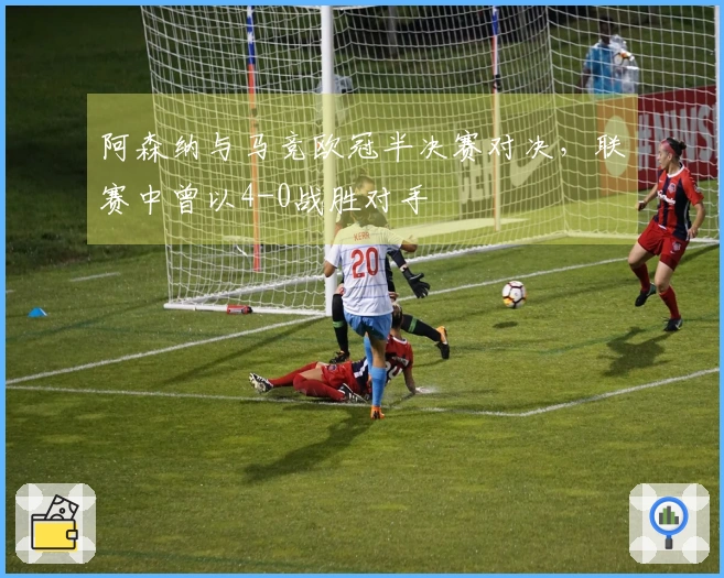 阿森纳与马竞欧冠半决赛对决，联赛中曾以4-0战胜对手