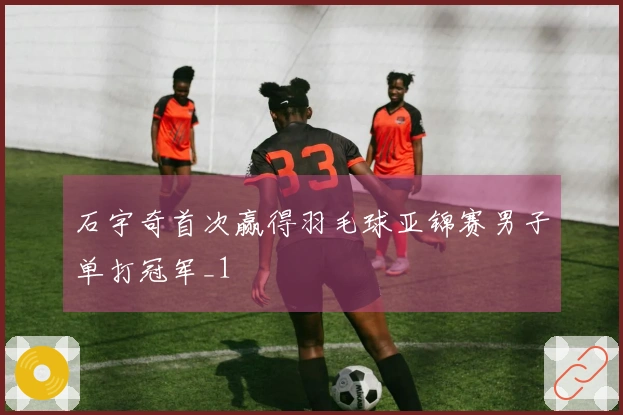 石宇奇首次赢得羽毛球亚锦赛男子单打冠军_1