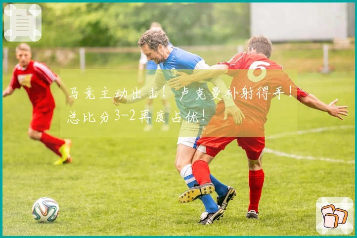 马竞主动出击！卢克曼补射得手！总比分3-2再度占优！