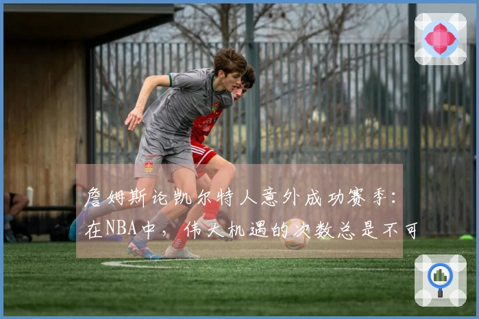 詹姆斯论凯尔特人意外成功赛季：在NBA中，伟大机遇的次数总是不可预测