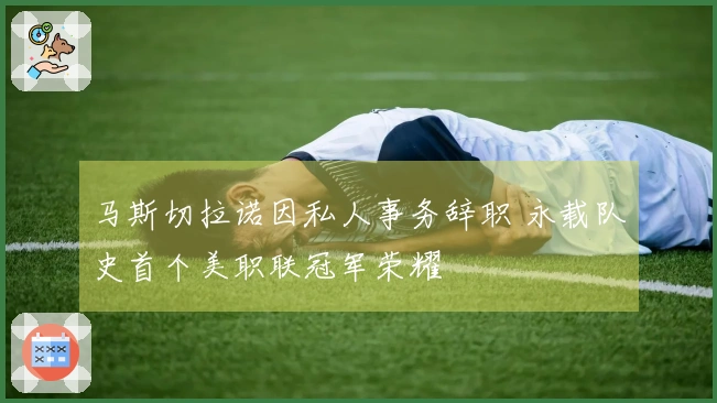 马斯切拉诺因私人事务辞职 永载队史首个美职联冠军荣耀