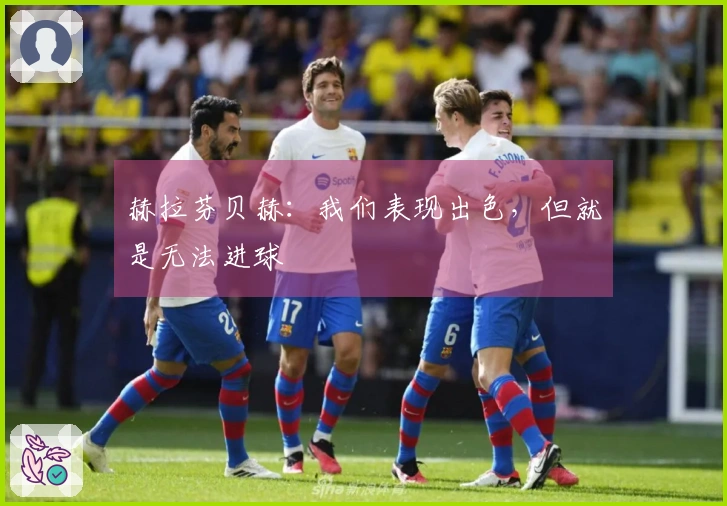赫拉芬贝赫：我们表现出色，但就是无法进球