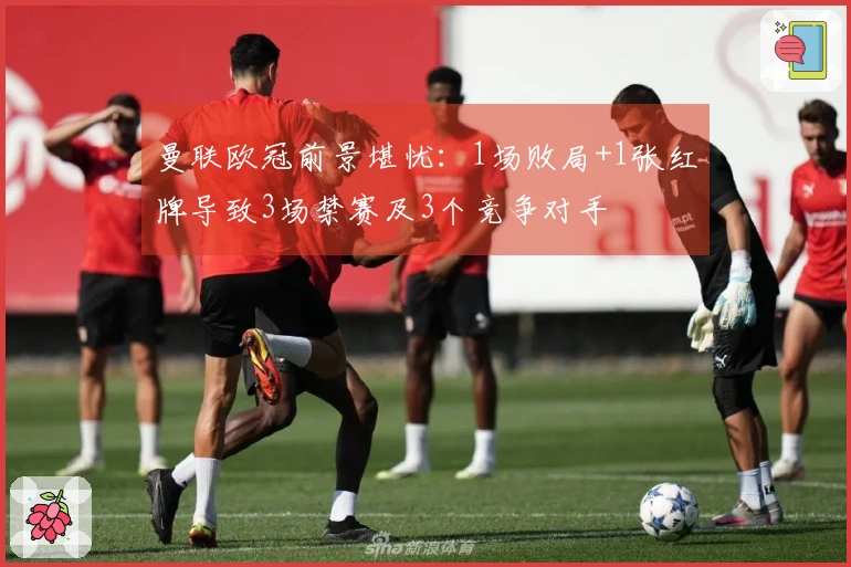 曼联欧冠前景堪忧：1场败局+1张红牌导致3场禁赛及3个竞争对手