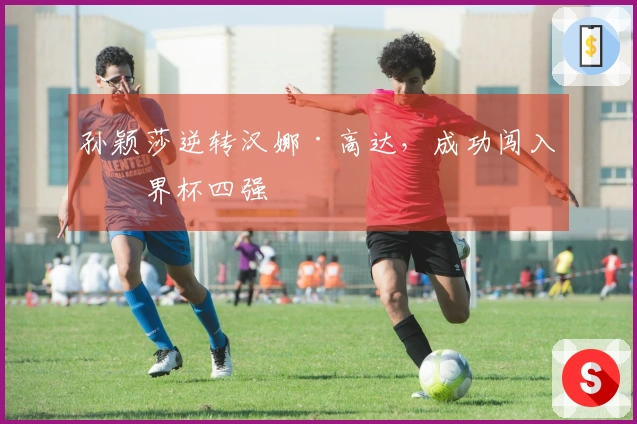 孙颖莎逆转汉娜·高达，成功闯入世界杯四强