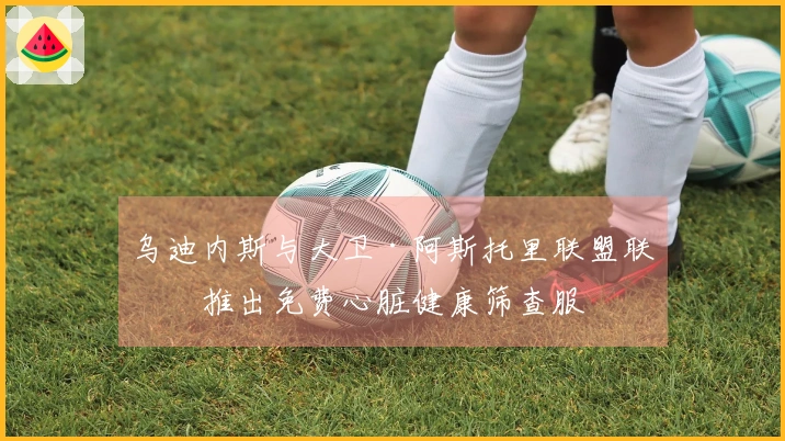 乌迪内斯与大卫·阿斯托里联盟联合推出免费心脏健康筛查服務