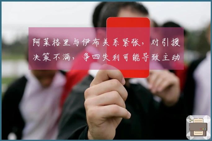 阿莱格里与伊布关系紧张，对引援决策不满，争四失利可能导致主动辞职