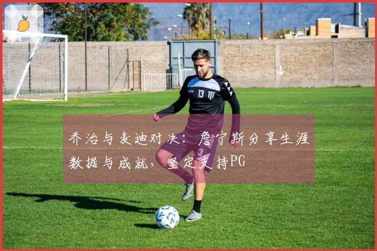 乔治与麦迪对决：詹宁斯分享生涯数据与成就，坚定支持PG