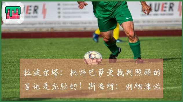 拉波尔塔：批评巴萨受裁判照顾的言论是无耻的！斯洛特：利物浦必须先出售球员才能引援