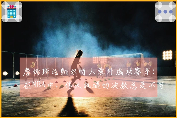 詹姆斯论凯尔特人意外成功赛季：在NBA中，伟大机遇的次数总是不可预测