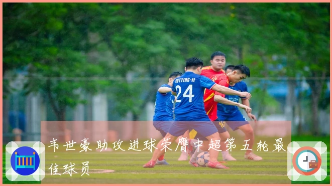韦世豪助攻进球荣膺中超第五轮最佳球员