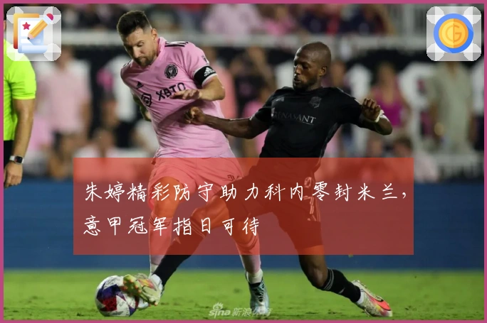 朱婷精彩防守助力科内零封米兰，意甲冠军指日可待