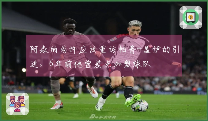 阿森纳或许应该重访帕普-盖伊的引进，6年前他曾差点加盟球队