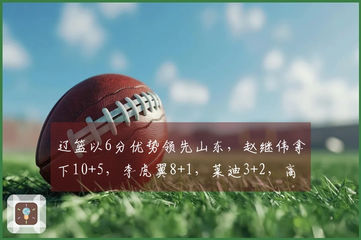 辽篮以6分优势领先山东，赵继伟拿下10+5，李虎翼8+1，莱迪3+2，高诗岩8+5