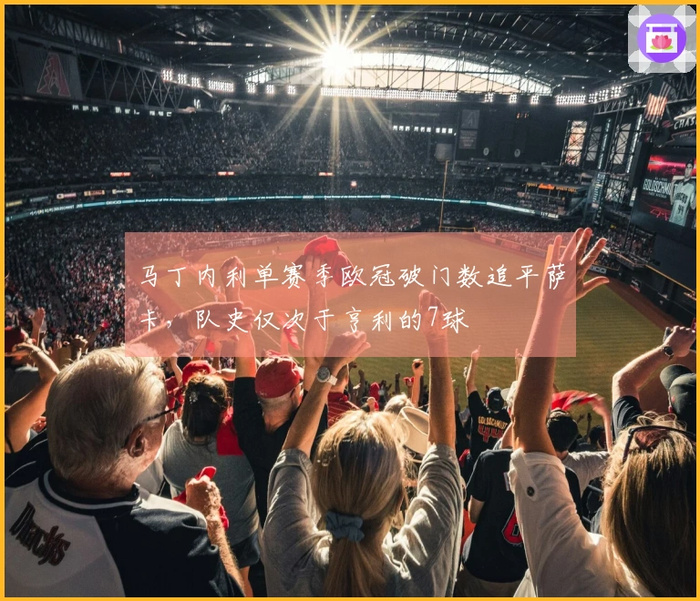 马丁内利单赛季欧冠破门数追平萨卡，队史仅次于亨利的7球