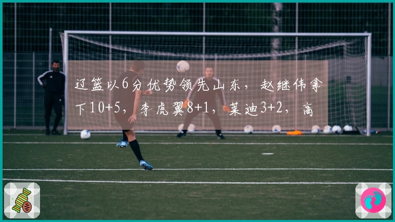 辽篮以6分优势领先山东，赵继伟拿下10+5，李虎翼8+1，莱迪3+2，高诗岩8+5
